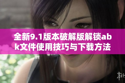 全新9.1版本破解版解锁abk文件使用技巧与下载方法分享