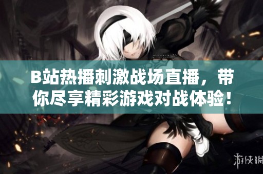 B站热播刺激战场直播，带你尽享精彩游戏对战体验！