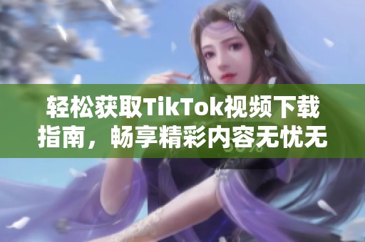 轻松获取TikTok视频下载指南，畅享精彩内容无忧无虑