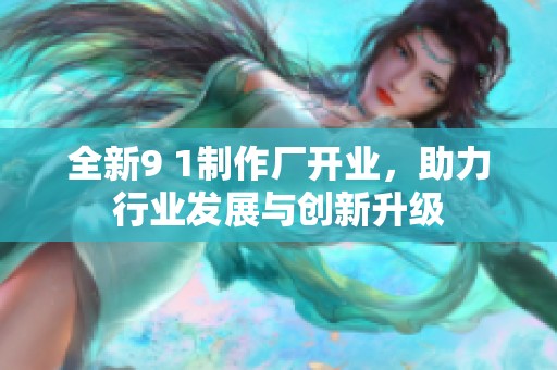 全新9 1制作厂开业，助力行业发展与创新升级