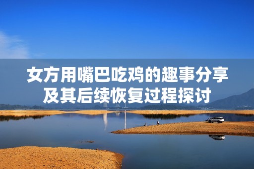 女方用嘴巴吃鸡的趣事分享及其后续恢复过程探讨