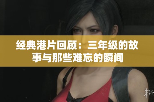 经典港片回顾：三年级的故事与那些难忘的瞬间