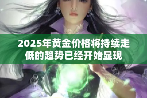 2025年黄金价格将持续走低的趋势已经开始显现