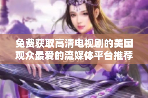 免费获取高清电视剧的美国观众最爱的流媒体平台推荐
