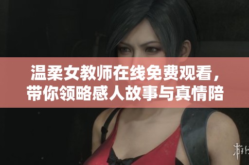 温柔女教师在线免费观看，带你领略感人故事与真情陪伴