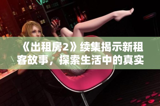 《出租房2》续集揭示新租客故事，探索生活中的真实与温暖