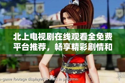 北上电视剧在线观看全免费平台推荐，畅享精彩剧情和角色互动