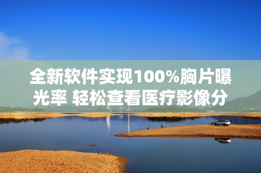 全新软件实现100%胸片曝光率 轻松查看医疗影像分析