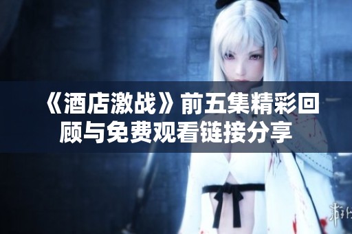 《酒店激战》前五集精彩回顾与免费观看链接分享