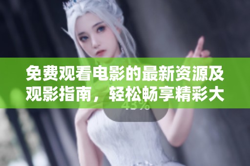 免费观看电影的最新资源及观影指南，轻松畅享精彩大片