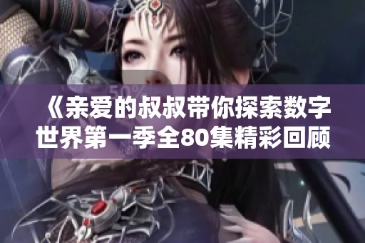 《亲爱的叔叔带你探索数字世界第一季全80集精彩回顾》