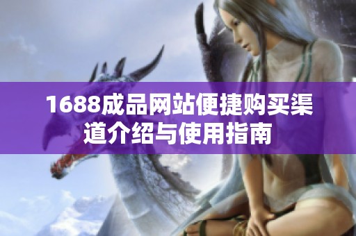 1688成品网站便捷购买渠道介绍与使用指南