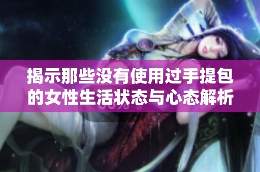 揭示那些没有使用过手提包的女性生活状态与心态解析