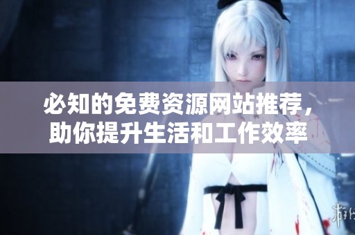 必知的免费资源网站推荐，助你提升生活和工作效率