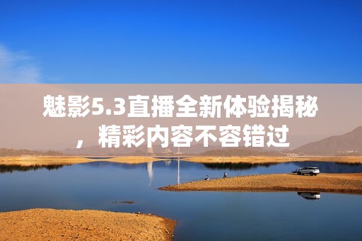 魅影5.3直播全新体验揭秘，精彩内容不容错过