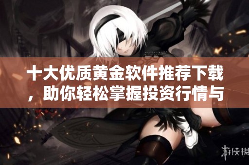 十大优质黄金软件推荐下载，助你轻松掌握投资行情与市场动态