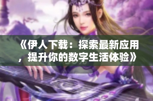 《伊人下载：探索最新应用，提升你的数字生活体验》