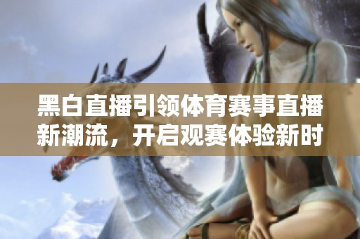 黑白直播引领体育赛事直播新潮流，开启观赛体验新时代