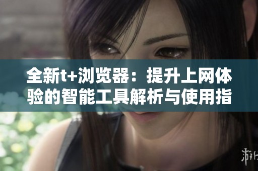 全新t+浏览器：提升上网体验的智能工具解析与使用指南
