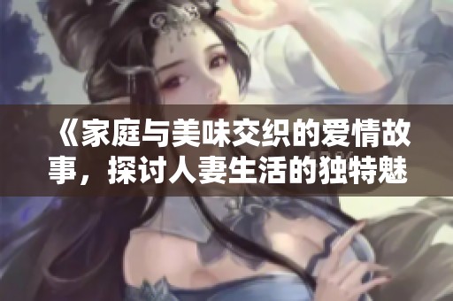 《家庭与美味交织的爱情故事，探讨人妻生活的独特魅力》