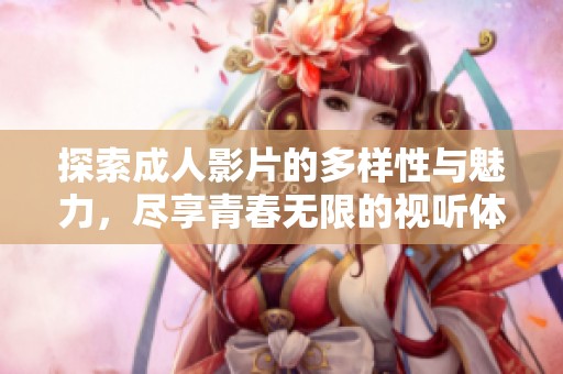 探索成人影片的多样性与魅力，尽享青春无限的视听体验