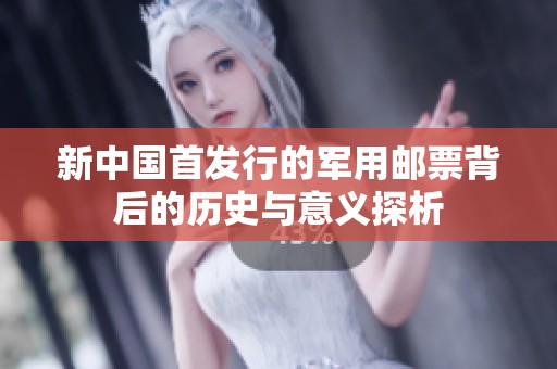 新中国首发行的军用邮票背后的历史与意义探析