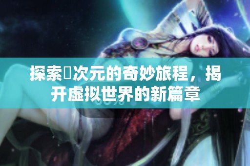 探索囧次元的奇妙旅程，揭开虚拟世界的新篇章