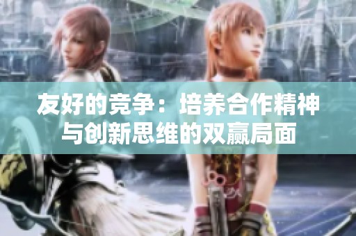 友好的竞争：培养合作精神与创新思维的双赢局面