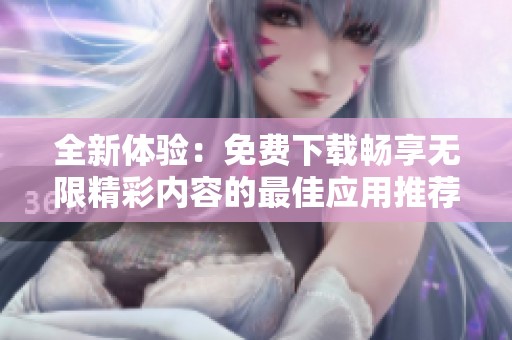 全新体验：免费下载畅享无限精彩内容的最佳应用推荐