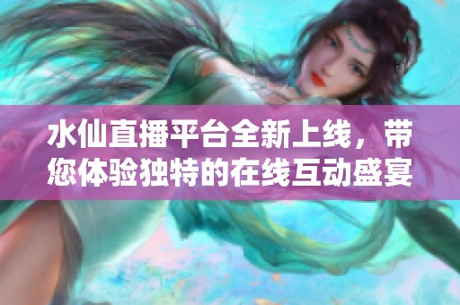 水仙直播平台全新上线，带您体验独特的在线互动盛宴