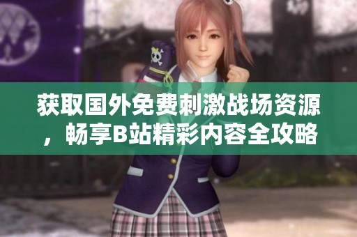 获取国外免费刺激战场资源，畅享B站精彩内容全攻略
