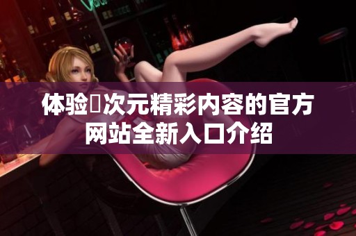体验囧次元精彩内容的官方网站全新入口介绍
