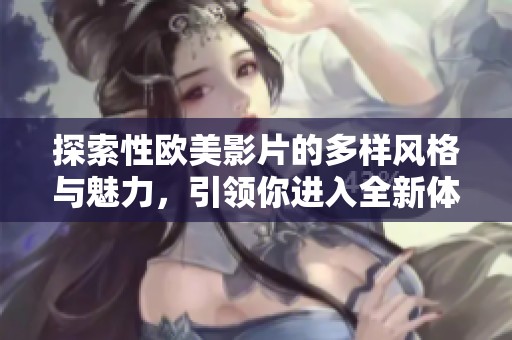 探索性欧美影片的多样风格与魅力，引领你进入全新体验