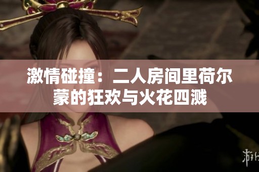 激情碰撞：二人房间里荷尔蒙的狂欢与火花四溅