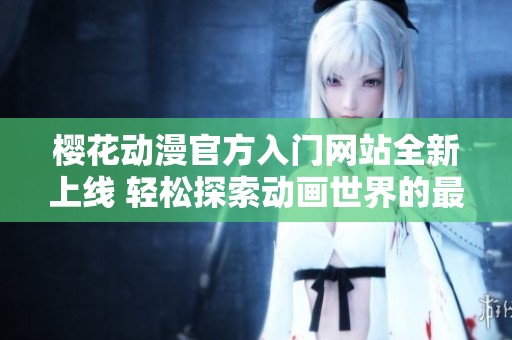 樱花动漫官方入门网站全新上线 轻松探索动画世界的最佳平台