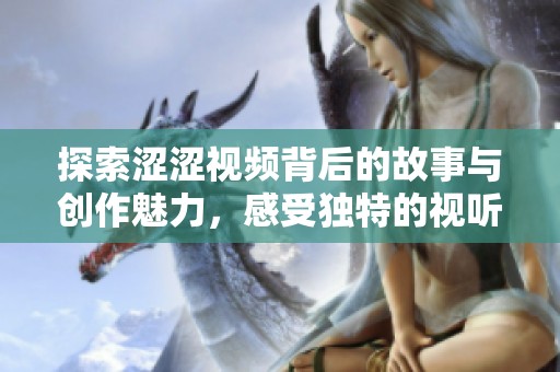 探索涩涩视频背后的故事与创作魅力，感受独特的视听体验