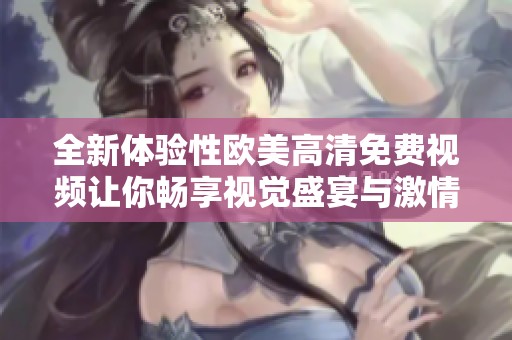 全新体验性欧美高清免费视频让你畅享视觉盛宴与激情时刻