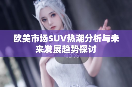 欧美市场SUV热潮分析与未来发展趋势探讨