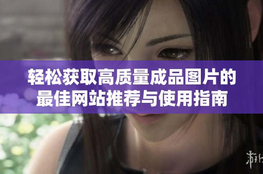 轻松获取高质量成品图片的最佳网站推荐与使用指南