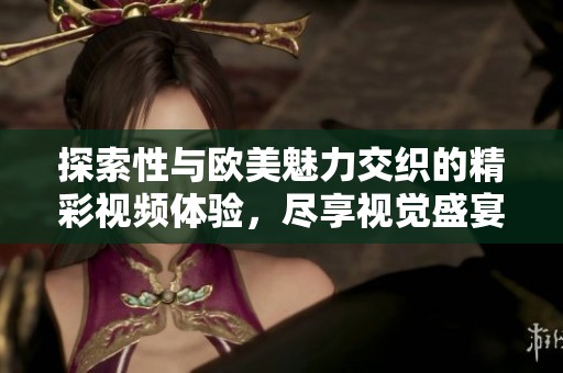 探索性与欧美魅力交织的精彩视频体验，尽享视觉盛宴