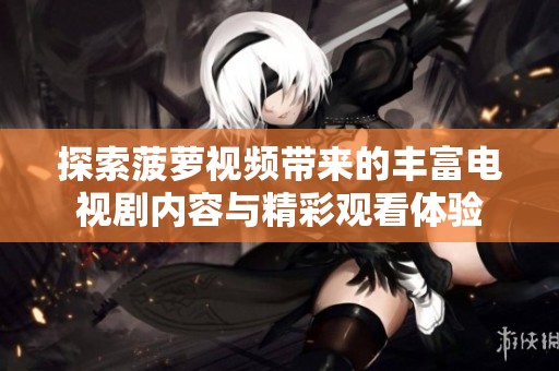 探索菠萝视频带来的丰富电视剧内容与精彩观看体验