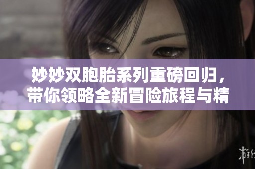 妙妙双胞胎系列重磅回归，带你领略全新冒险旅程与精彩故事