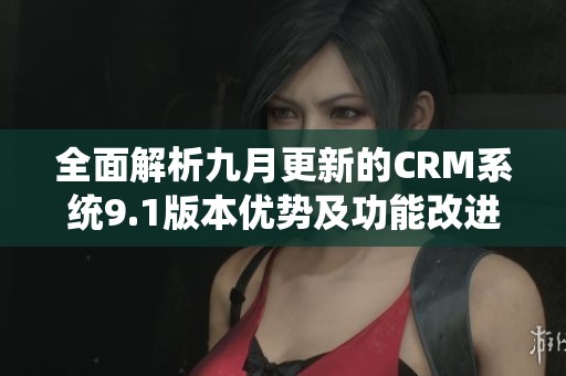 全面解析九月更新的CRM系统9.1版本优势及功能改进