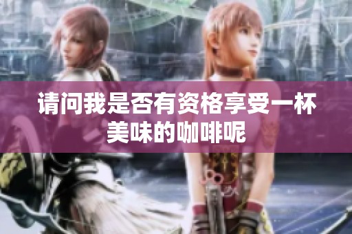 请问我是否有资格享受一杯美味的咖啡呢