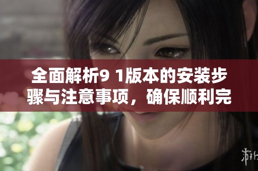 全面解析9 1版本的安装步骤与注意事项，确保顺利完成安装