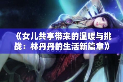 《女儿共享带来的温暖与挑战：林丹丹的生活新篇章》