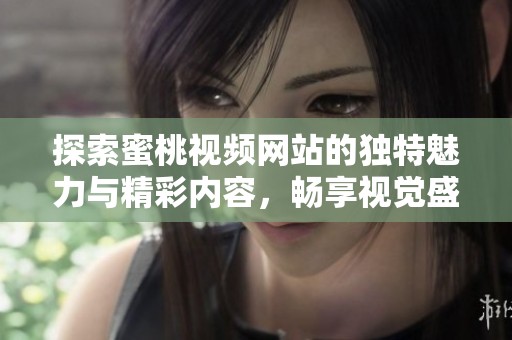 探索蜜桃视频网站的独特魅力与精彩内容，畅享视觉盛宴