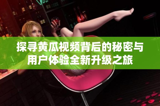 探寻黄瓜视频背后的秘密与用户体验全新升级之旅