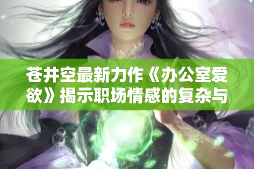 苍井空最新力作《办公室爱欲》揭示职场情感的复杂与激情