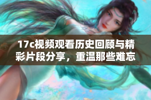 17c视频观看历史回顾与精彩片段分享，重温那些难忘的瞬间